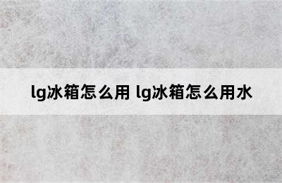 lg冰箱怎么用 lg冰箱怎么用水